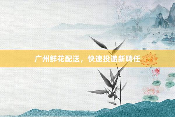 广州鲜花配送，快速投递新聘任