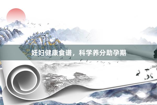 妊妇健康食谱，科学养分助孕期